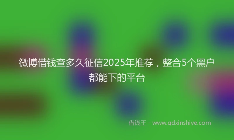 微博借钱查多久征信2025年推荐，整合5个黑户都能下的平台