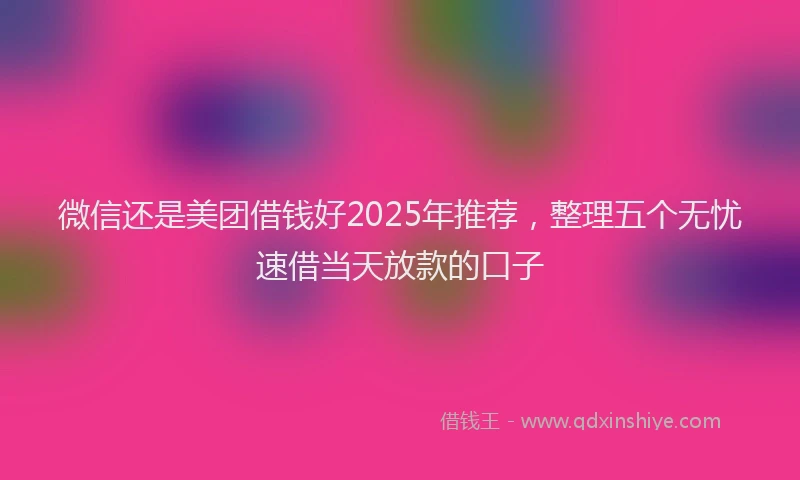 微信还是美团借钱好2025年推荐，整理五个无忧速借当天放款的口子
