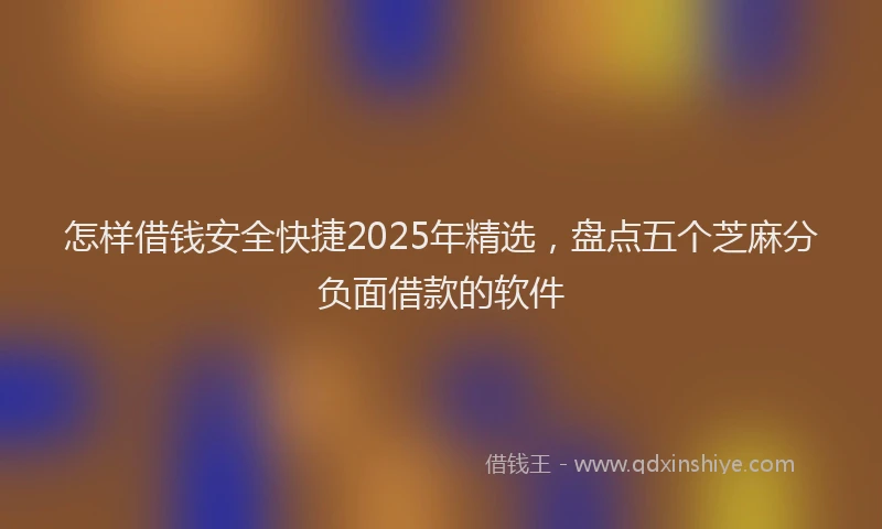 怎样借钱安全快捷2025年精选，盘点五个芝麻分负面借款的软件