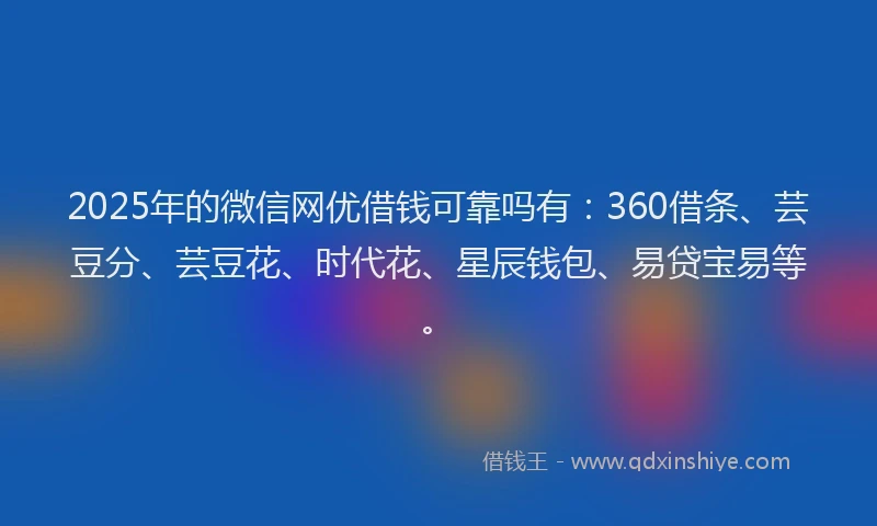 2025年的微信网优借钱可靠吗有：360借条、芸豆分、芸豆花、时代花、星辰钱包、易贷宝易等。