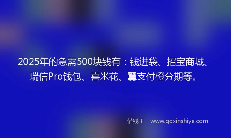 2025年的急需500块钱有：钱进袋、招宝商城、瑞信Pro钱包、喜米花、翼支付橙分期等。