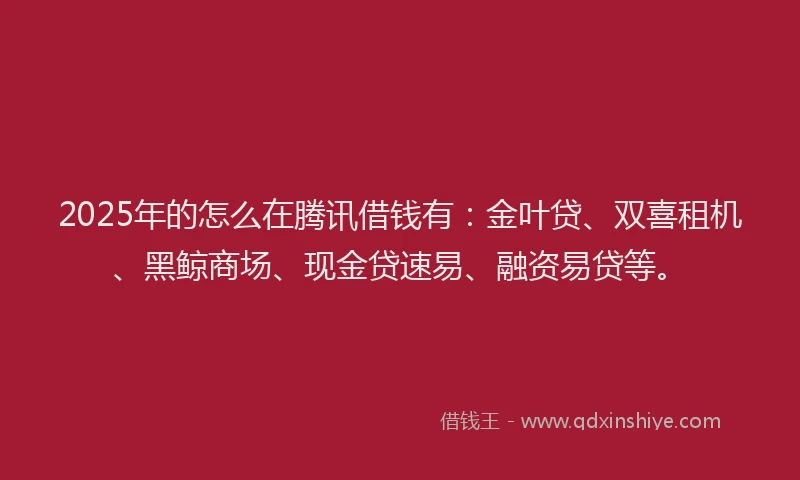 2025年的怎么在腾讯借钱有：金叶贷、双喜租机、黑鲸商场、现金贷速易、融资易贷等。