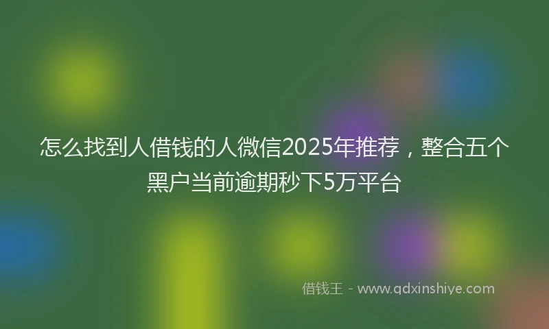 怎么找到人借钱的人微信2025年推荐，整合五个黑户当前逾期秒下5万平台