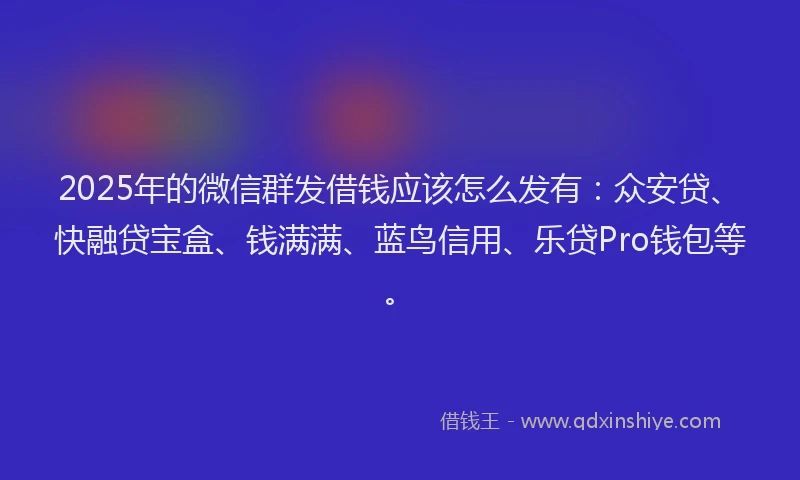 2025年的微信群发借钱应该怎么发有：众安贷、快融贷宝盒、钱满满、蓝鸟信用、乐贷Pro钱包等。