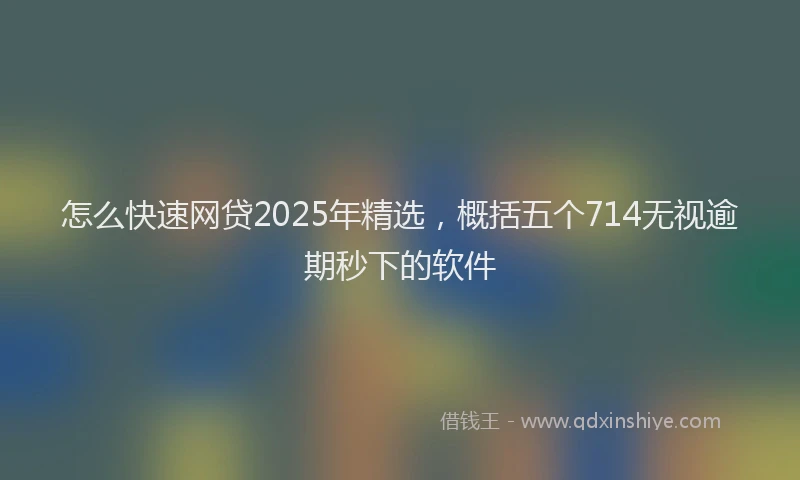 怎么快速网贷2025年精选，概括五个714无视逾期秒下的软件