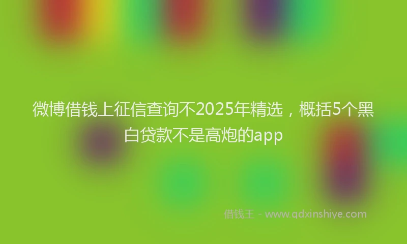 微博借钱上征信查询不2025年精选，概括5个黑白贷款不是高炮的app