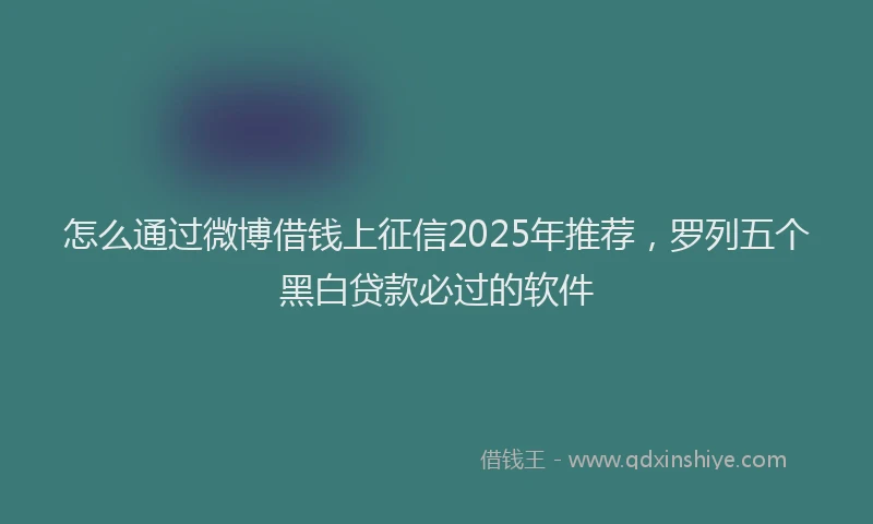 怎么通过微博借钱上征信2025年推荐，罗列五个黑白贷款必过的软件