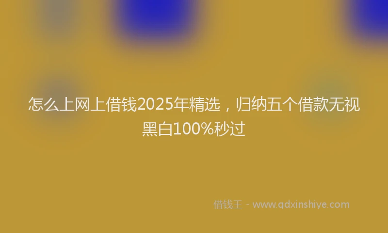 怎么上网上借钱2025年精选，归纳五个借款无视黑白100%秒过