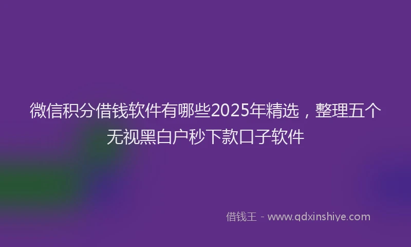 微信积分借钱软件有哪些2025年精选，整理五个无视黑白户秒下款口子软件