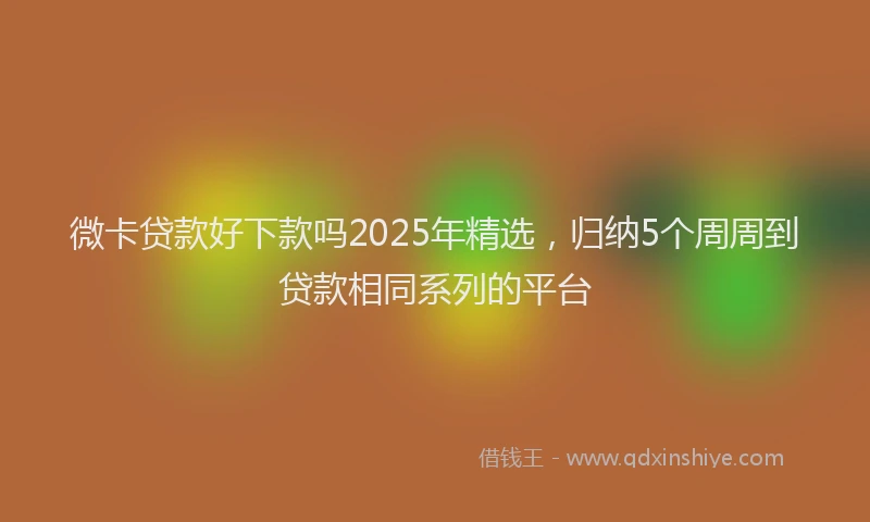 微卡贷款好下款吗2025年精选，归纳5个周周到贷款相同系列的平台