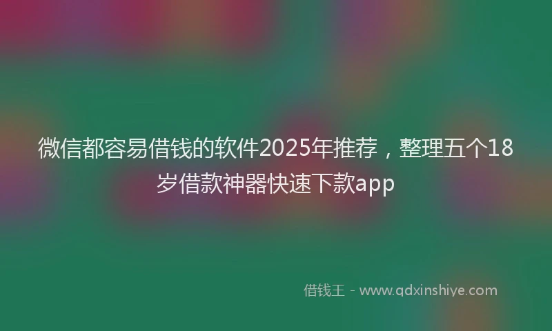 微信都容易借钱的软件2025年推荐，整理五个18岁借款神器快速下款app