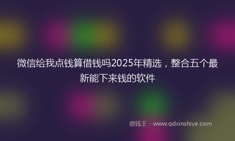 微信给我点钱算借钱吗2025年精选，整合五个最新能下来钱的软件