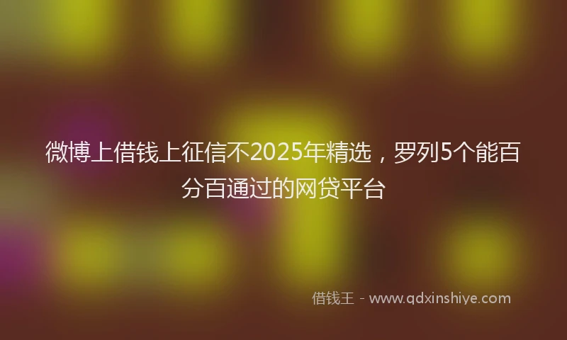 微博上借钱上征信不2025年精选，罗列5个能百分百通过的网贷平台