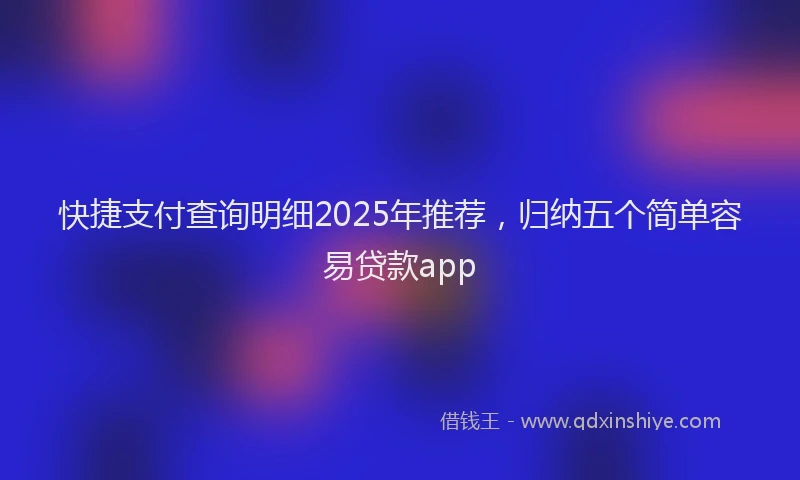 快捷支付查询明细2025年推荐，归纳五个简单容易贷款app
