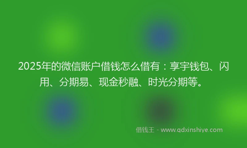 2025年的微信账户借钱怎么借有：享宇钱包、闪用、分期易、现金秒融、时光分期等。