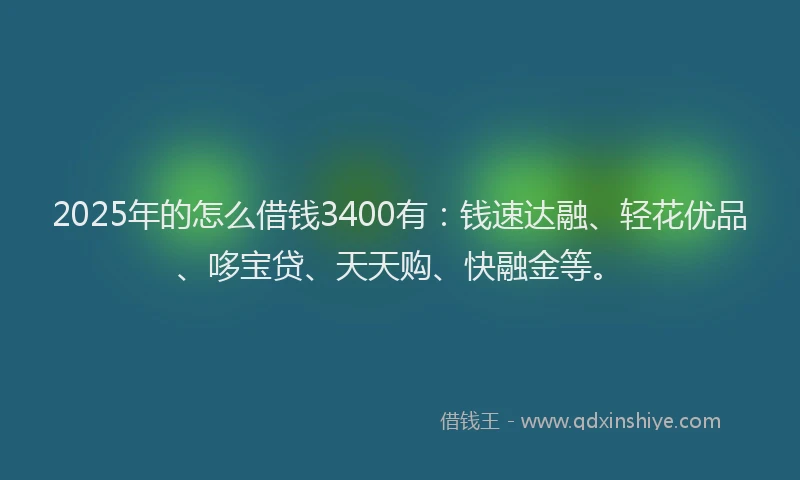 2025年的怎么借钱3400有：钱速达融、轻花优品、哆宝贷、天天购、快融金等。