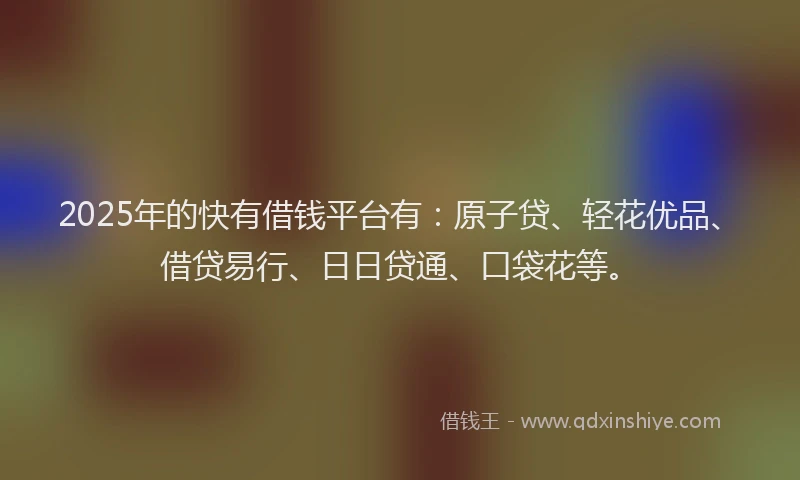 2025年的快有借钱平台有：原子贷、轻花优品、借贷易行、日日贷通、口袋花等。