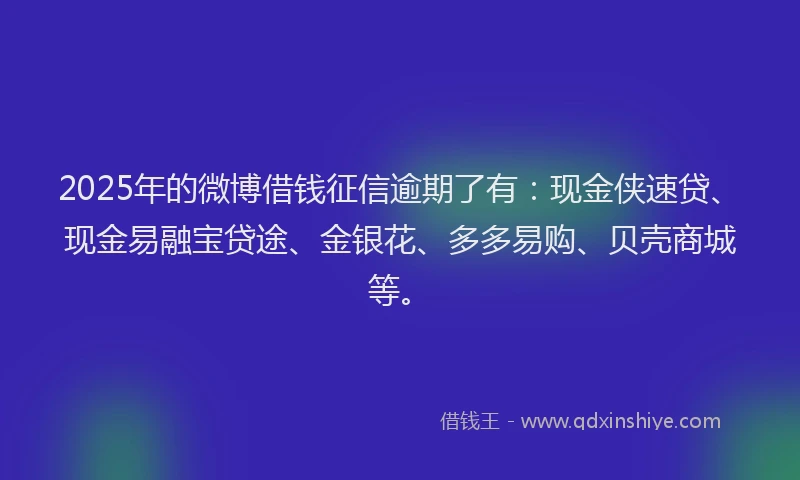2025年的微博借钱征信逾期了有：现金侠速贷、现金易融宝贷途、金银花、多多易购、贝壳商城等。