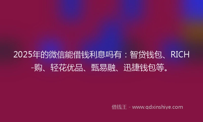 2025年的微信能借钱利息吗有：智贷钱包、RICH-购、轻花优品、甄易融、迅捷钱包等。