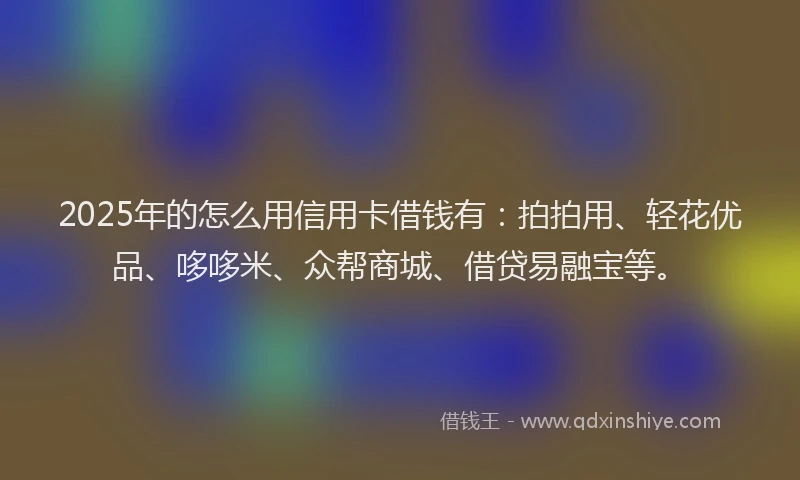 2025年的怎么用信用卡借钱有：拍拍用、轻花优品、哆哆米、众帮商城、借贷易融宝等。