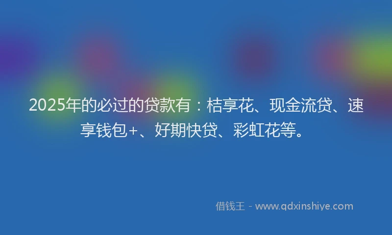 2025年的必过的贷款有：桔享花、现金流贷、速享钱包+、好期快贷、彩虹花等。