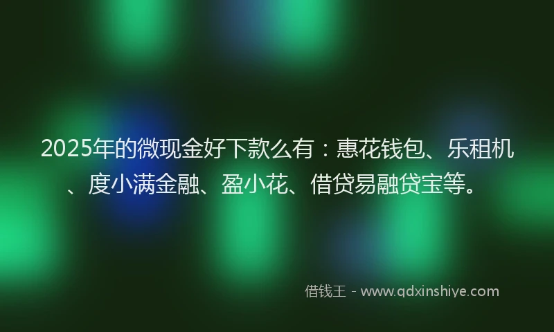 2025年的微现金好下款么有：惠花钱包、乐租机、度小满金融、盈小花、借贷易融贷宝等。