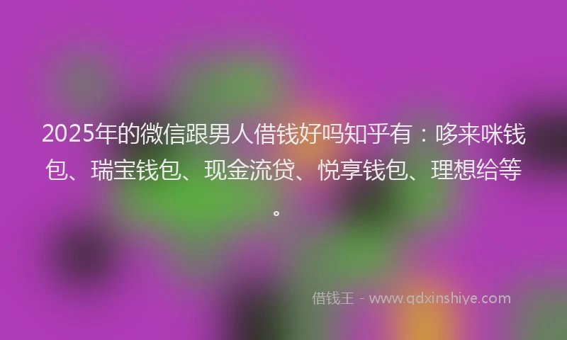 2025年的微信跟男人借钱好吗知乎有：哆来咪钱包、瑞宝钱包、现金流贷、悦享钱包、理想给等。