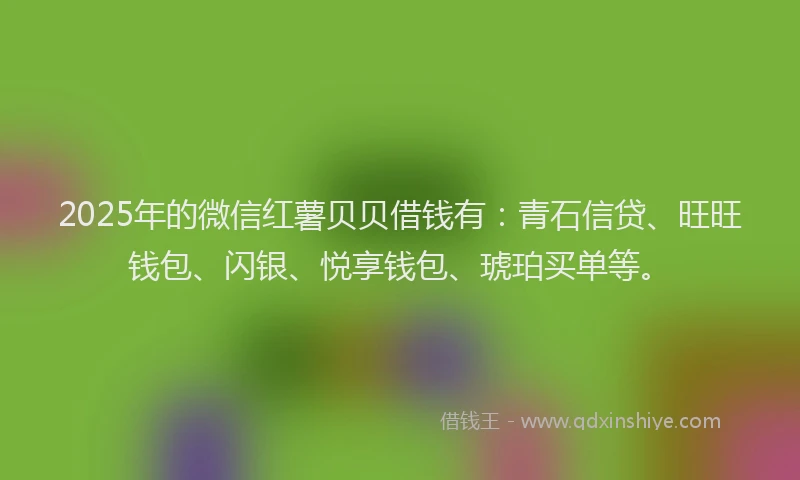 2025年的微信红薯贝贝借钱有：青石信贷、旺旺钱包、闪银、悦享钱包、琥珀买单等。