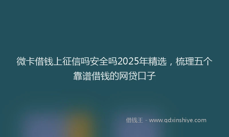 微卡借钱上征信吗安全吗2025年精选，梳理五个靠谱借钱的网贷口子
