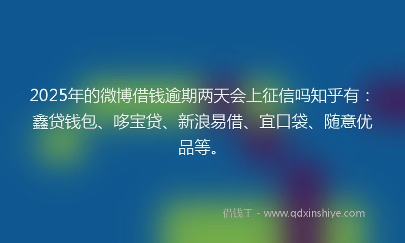 2025年的微博借钱逾期两天会上征信吗知乎有：鑫贷钱包、哆宝贷、新浪易借、宜口袋、随意优品等。