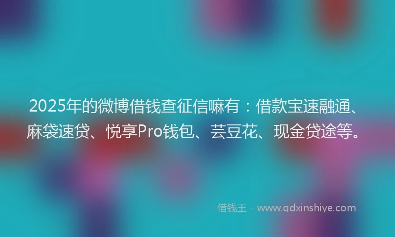2025年的微博借钱查征信嘛有：借款宝速融通、麻袋速贷、悦享Pro钱包、芸豆花、现金贷途等。