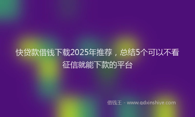 快贷款借钱下载2025年推荐，总结5个可以不看征信就能下款的平台