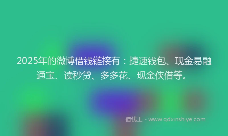 2025年的微博借钱链接有：捷速钱包、现金易融通宝、读秒贷、多多花、现金侠借等。
