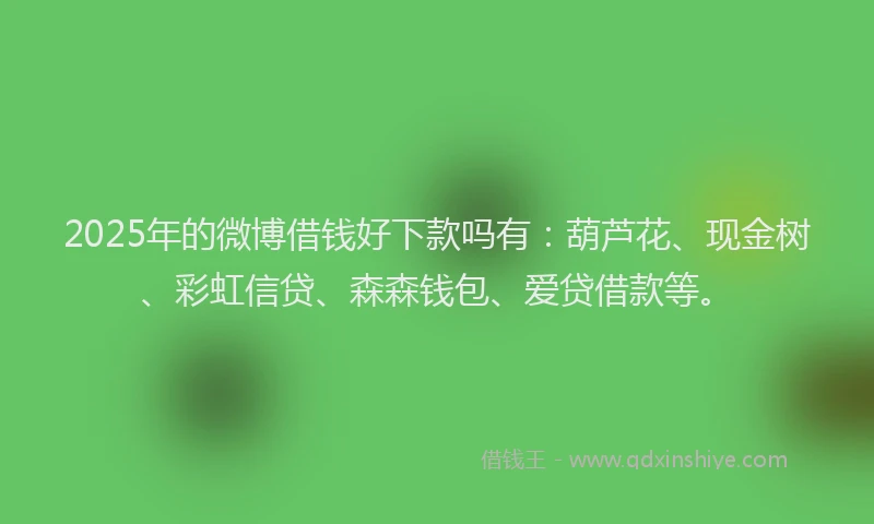 2025年的微博借钱好下款吗有：葫芦花、现金树、彩虹信贷、森森钱包、爱贷借款等。
