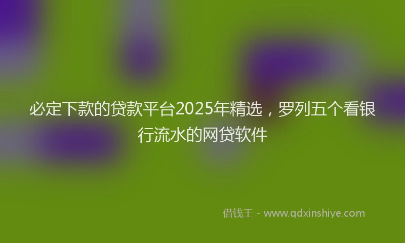 必定下款的贷款平台2025年精选，罗列五个看银行流水的网贷软件