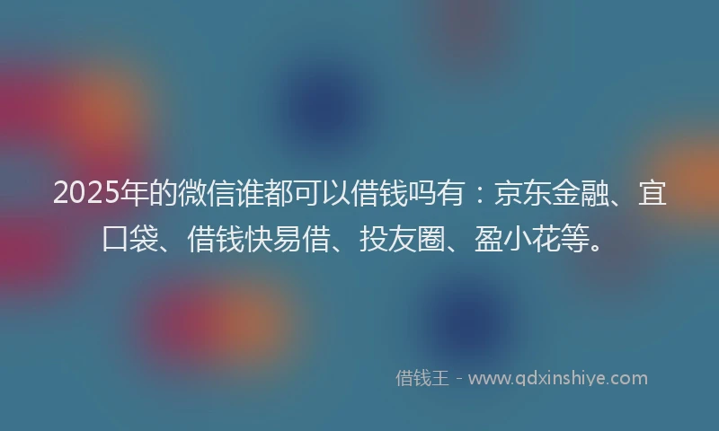 2025年的微信谁都可以借钱吗有：京东金融、宜口袋、借钱快易借、投友圈、盈小花等。