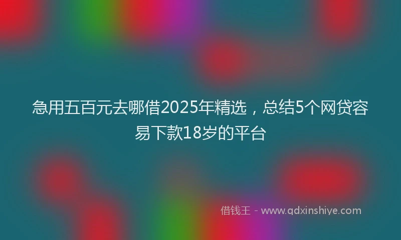 急用五百元去哪借2025年精选，总结5个网贷容易下款18岁的平台