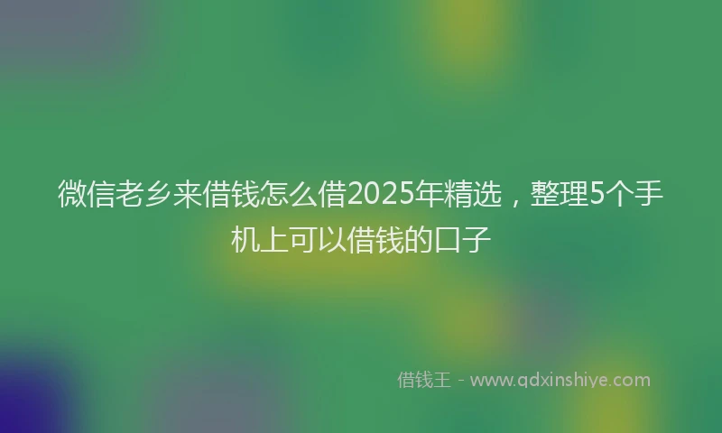 微信老乡来借钱怎么借2025年精选，整理5个手机上可以借钱的口子