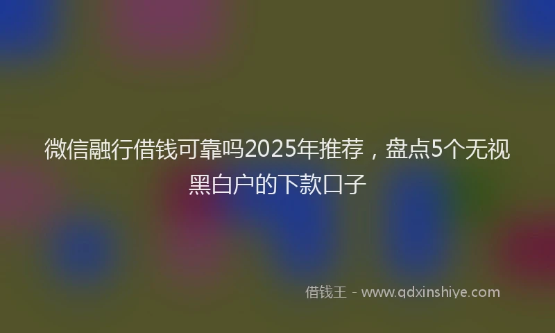 微信融行借钱可靠吗2025年推荐，盘点5个无视黑白户的下款口子
