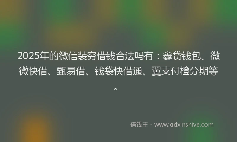 2025年的微信装穷借钱合法吗有：鑫贷钱包、微微快借、甄易借、钱袋快借通、翼支付橙分期等。