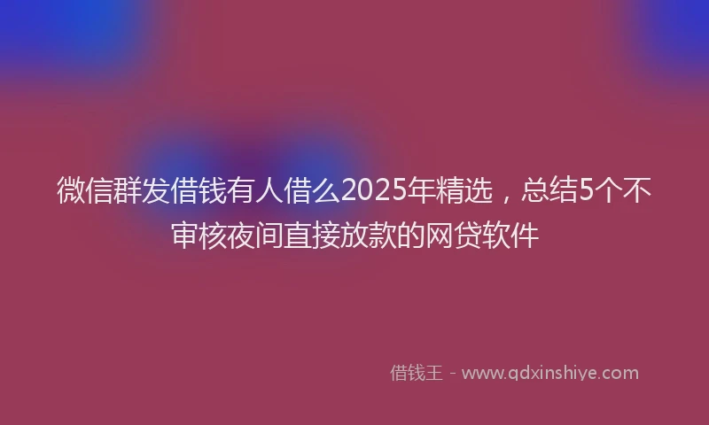 微信群发借钱有人借么2025年精选，总结5个不审核夜间直接放款的网贷软件