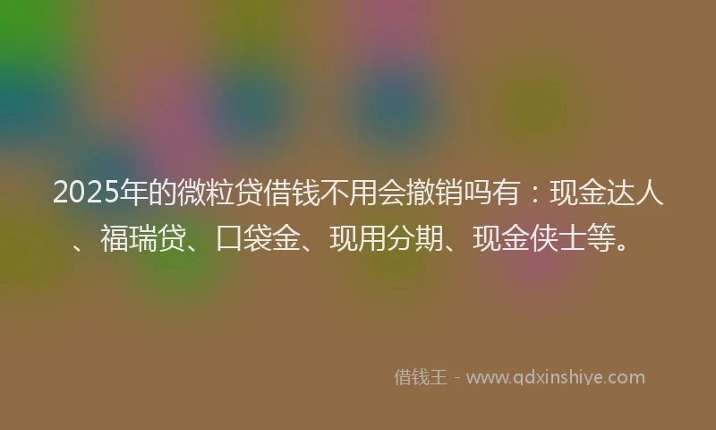 2025年的微粒贷借钱不用会撤销吗有：现金达人、福瑞贷、口袋金、现用分期、现金侠士等。