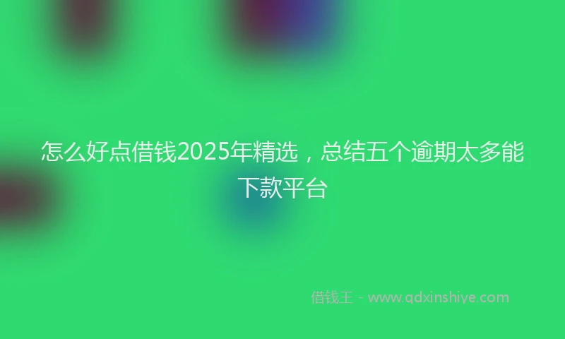 怎么好点借钱2025年精选，总结五个逾期太多能下款平台