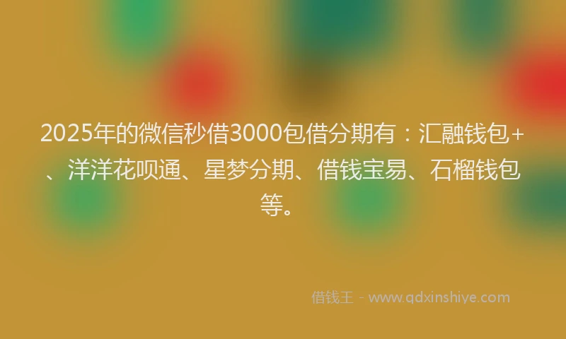 2025年的微信秒借3000包借分期有：汇融钱包+、洋洋花呗通、星梦分期、借钱宝易、石榴钱包等。