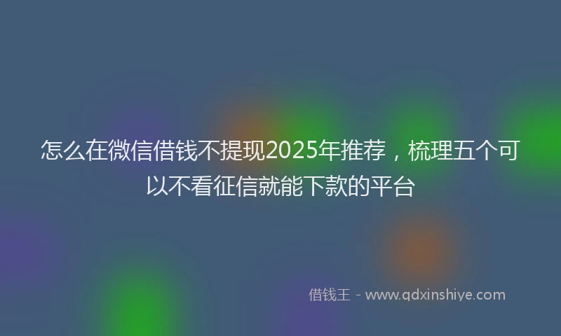 怎么在微信借钱不提现2025年推荐，梳理五个可以不看征信就能下款的平台