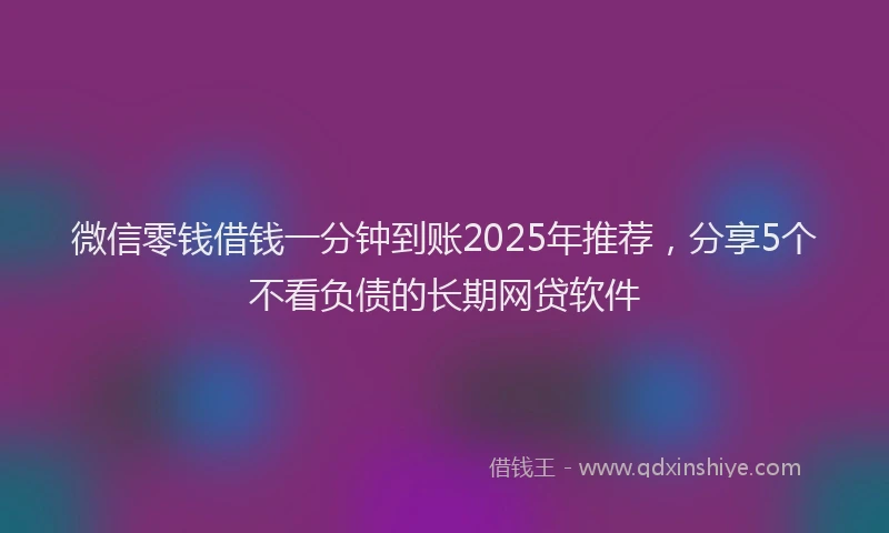 微信零钱借钱一分钟到账2025年推荐，分享5个不看负债的长期网贷软件