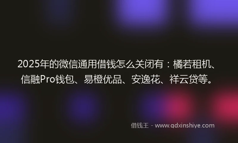 2025年的微信通用借钱怎么关闭有：橘若租机、信融Pro钱包、易橙优品、安逸花、祥云贷等。