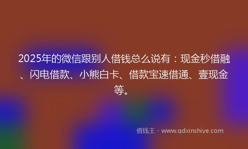 2025年的微信跟别人借钱总么说有：现金秒借融、闪电借款、小熊白卡、借款宝速借通、壹现金等。