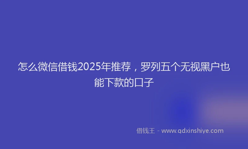 怎么微信借钱2025年推荐，罗列五个无视黑户也能下款的口子