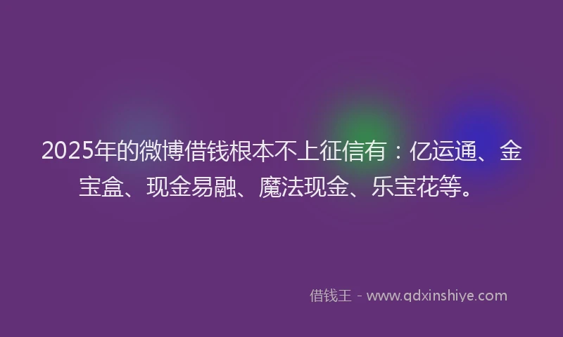 2025年的微博借钱根本不上征信有：亿运通、金宝盒、现金易融、魔法现金、乐宝花等。